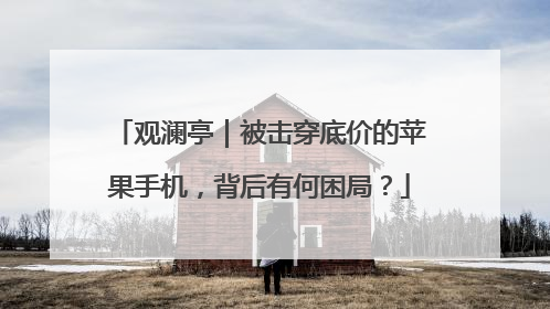 观澜亭｜被击穿底价的苹果手机，背后有何困局？