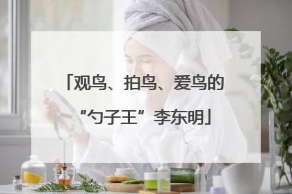 观鸟、拍鸟、爱鸟的“勺子王”李东明