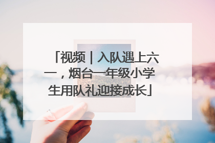 视频｜入队遇上六一，烟台一年级小学生用队礼迎接成长