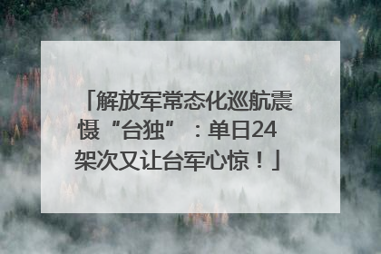 解放军常态化巡航震慑“台独”：单日24架次又让台军心惊！
