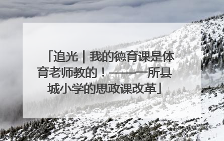 追光｜我的德育课是体育老师教的！——一所县城小学的思政课改革