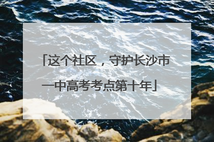 这个社区，守护长沙市一中高考考点第十年