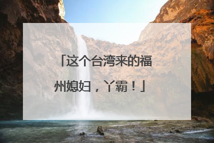 这个台湾来的福州媳妇，丫霸！