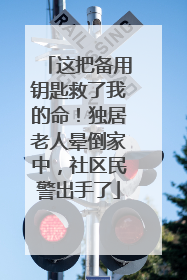 这把备用钥匙救了我的命！独居老人晕倒家中，社区民警出手了