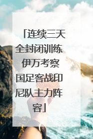 连续三天全封闭训练 伊万考察国足客战印尼队主力阵容