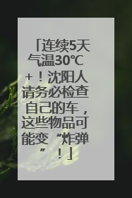 连续5天气温30℃+！沈阳人请务必检查自己的车，这些物品可能变“炸弹”！