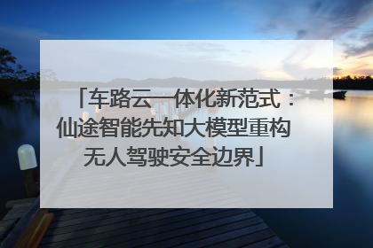 车路云一体化新范式：仙途智能先知大模型重构无人驾驶安全边界