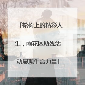 轮椅上的精彩人生，雨花区助残活动展现生命力量
