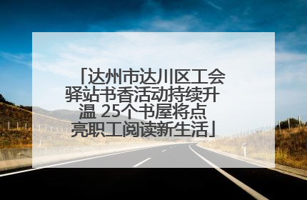 达州市达川区工会驿站书香活动持续升温 25个书屋将点亮职工阅读新生活