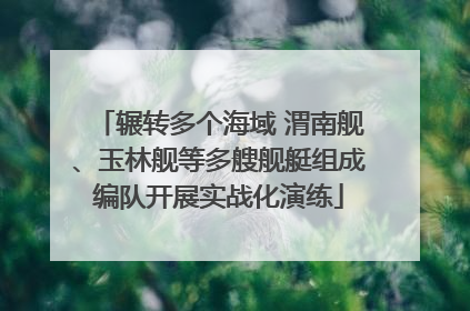 辗转多个海域 渭南舰、玉林舰等多艘舰艇组成编队开展实战化演练