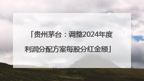 贵州茅台：调整2024年度利润分配方案每股分红金额