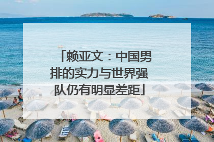 赖亚文：中国男排的实力与世界强队仍有明显差距