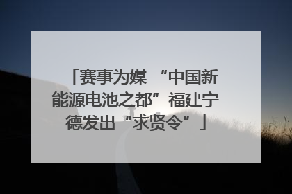 赛事为媒 “中国新能源电池之都”福建宁德发出“求贤令”