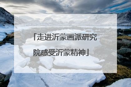 走进沂蒙画派研究院感受沂蒙精神