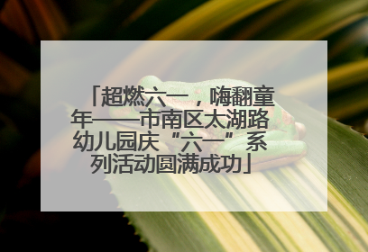 超燃六一，嗨翻童年——市南区太湖路幼儿园庆“六一”系列活动圆满成功