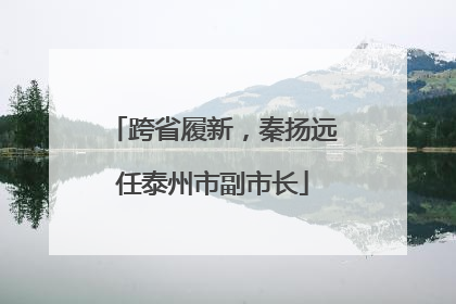 跨省履新，秦扬远任泰州市副市长