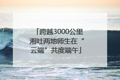 跨越3000公里 湘吐两地师生在“云端”共度端午
