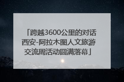 跨越3600公里的对话 西安-阿拉木图人文旅游交流周活动圆满落幕
