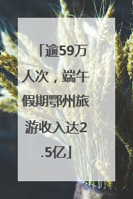 逾59万人次，端午假期鄂州旅游收入达2.5亿