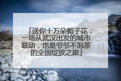 送你十万朵栀子花：一场从武汉出发的城市联动，也是爷爷不泡茶的全国绽放之旅