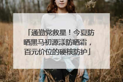 通勤党救星！今夏防晒黑马初源漾防晒霜，百元价位的硬核防护