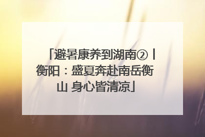避暑康养到湖南②丨衡阳：盛夏奔赴南岳衡山 身心皆清凉