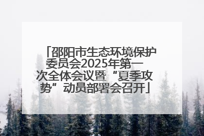 邵阳市生态环境保护委员会2025年第一次全体会议暨“夏季攻势”动员部署会召开
