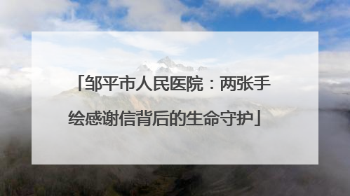 邹平市人民医院：两张手绘感谢信背后的生命守护