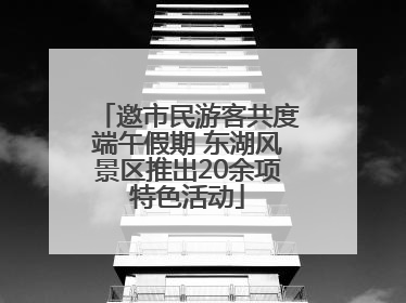邀市民游客共度端午假期 东湖风景区推出20余项特色活动