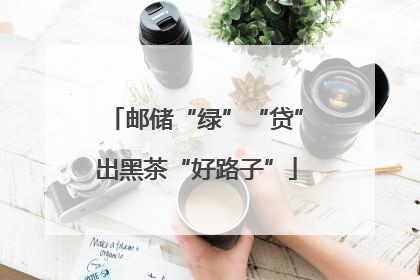 邮储“绿”“贷”出黑茶“好路子”