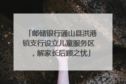邮储银行通山县洪港镇支行设立儿童服务区，解家长后顾之忧
