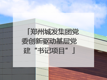 郑州城发集团党委创新驱动基层党建“书记项目”