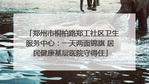 郑州市桐柏路郑工社区卫生服务中心：一天两面锦旗 居民健康基层医院守得住