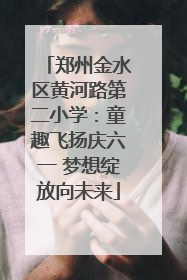 郑州金水区黄河路第二小学：童趣飞扬庆六一 梦想绽放向未来