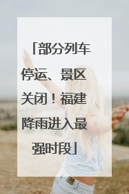 部分列车停运、景区关闭！福建降雨进入最强时段