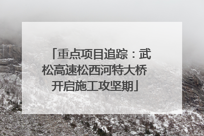 重点项目追踪：武松高速松西河特大桥开启施工攻坚期