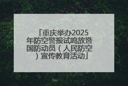 重庆举办2025年防空警报试鸣放暨国防动员（人民防空）宣传教育活动