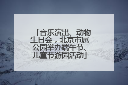音乐演出、动物生日会，北京市属公园举办端午节、儿童节游园活动