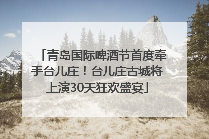 青岛国际啤酒节首度牵手台儿庄！台儿庄古城将上演30天狂欢盛宴