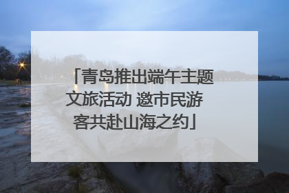 青岛推出端午主题文旅活动 邀市民游客共赴山海之约
