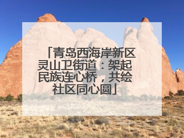 青岛西海岸新区灵山卫街道：架起民族连心桥，共绘社区同心圆