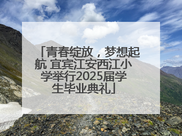 青春绽放，梦想起航 宜宾江安西江小学举行2025届学生毕业典礼