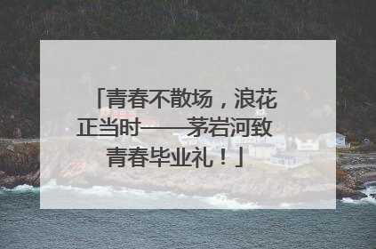 青春不散场，浪花正当时——茅岩河致青春毕业礼！
