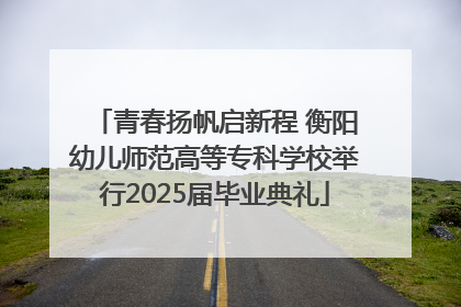 青春扬帆启新程 衡阳幼儿师范高等专科学校举行2025届毕业典礼