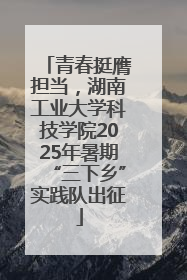 青春挺膺担当，湖南工业大学科技学院2025年暑期“三下乡”实践队出征