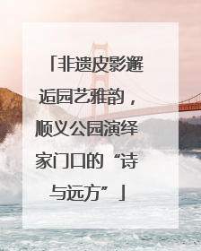非遗皮影邂逅园艺雅韵，顺义公园演绎家门口的“诗与远方”