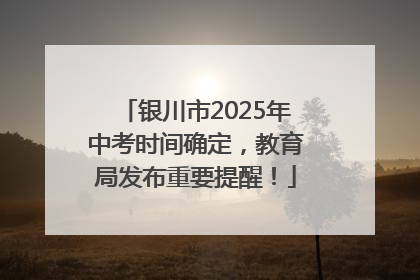 银川市2025年中考时间确定，教育局发布重要提醒！