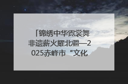 锦绣中华霓裳舞 非遗薪火耀北疆—2025赤峰市“文化和自然遗产日”非遗宣传展示活动纪实