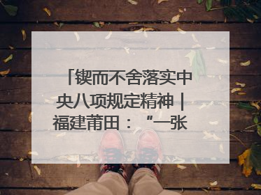 锲而不舍落实中央八项规定精神｜福建莆田：“一张表”“一张图”为基层减轻“数字负担”