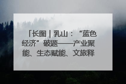 长图｜乳山：“蓝色经济”破题——产业聚能、生态赋能、文旅释能的协同路径